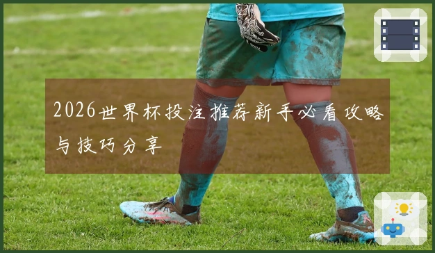 2026世界杯投注推荐新手必看攻略与技巧分享