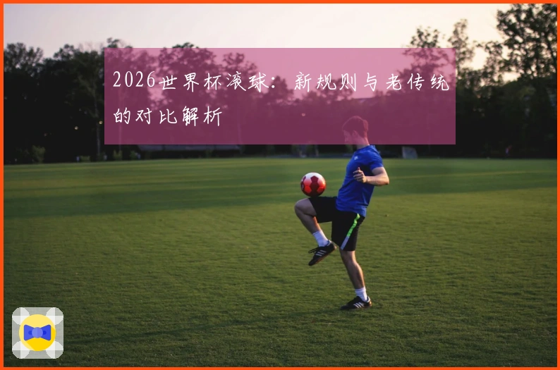 2026世界杯滚球：新规则与老传统的对比解析