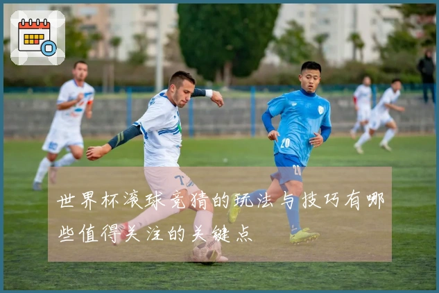 世界杯滚球竞猜的玩法与技巧有哪些值得关注的关键点