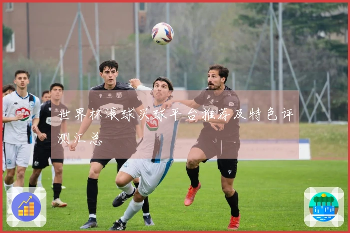 世界杯滚球买球平台推荐及特色评测汇总