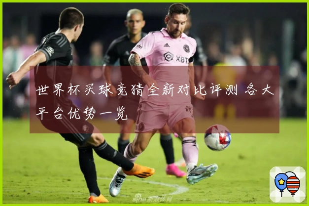 世界杯买球竞猜全新对比评测 各大平台优势一览