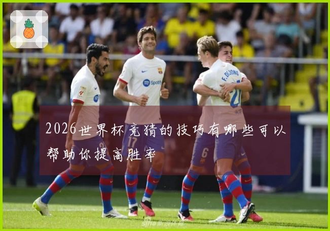 2026世界杯竞猜的技巧有哪些可以帮助你提高胜率