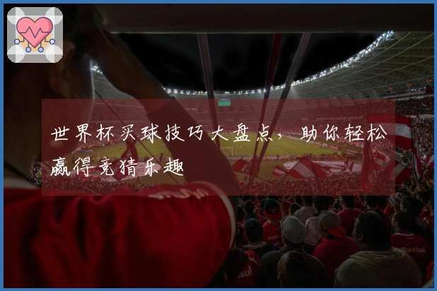 世界杯买球技巧大盘点，助你轻松赢得竞猜乐趣