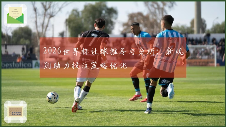 2026世界杯让球推荐与分析：新规则助力投注策略优化