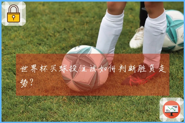 世界杯买球投注该如何判断胜负走势？