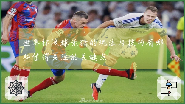 世界杯滚球竞猜的玩法与技巧有哪些值得关注的关键点