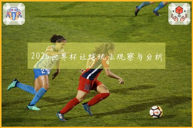 2026世界杯让球玩法观察与分析