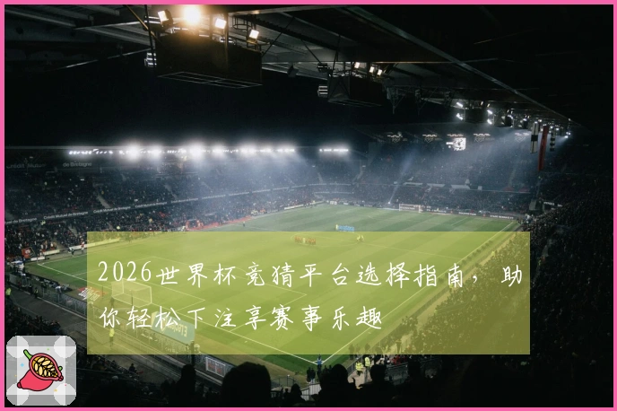 2026世界杯竞猜平台选择指南，助你轻松下注享赛事乐趣
