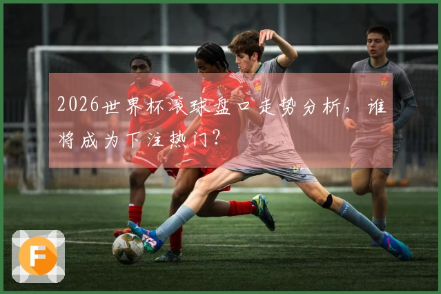 2026世界杯滚球盘口走势分析，谁将成为下注热门？