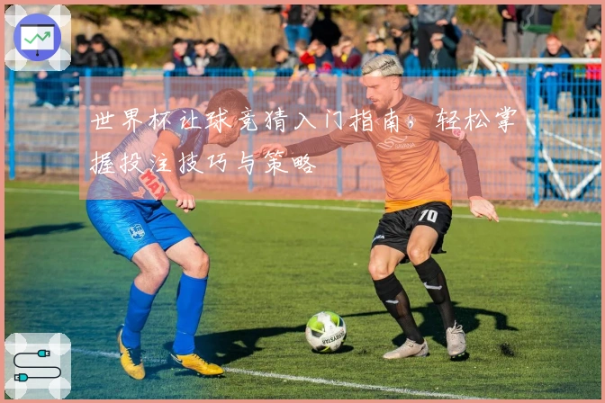 世界杯让球竞猜入门指南，轻松掌握投注技巧与策略
