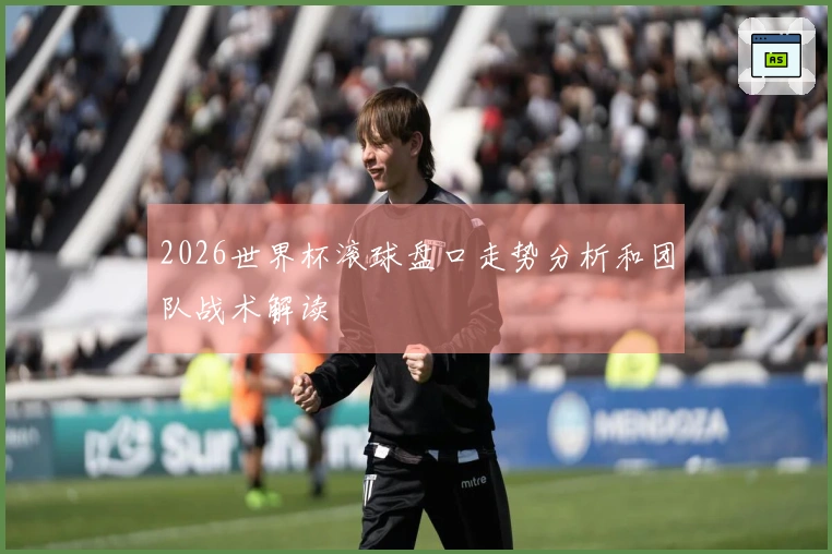 2026世界杯滚球盘口走势分析和团队战术解读