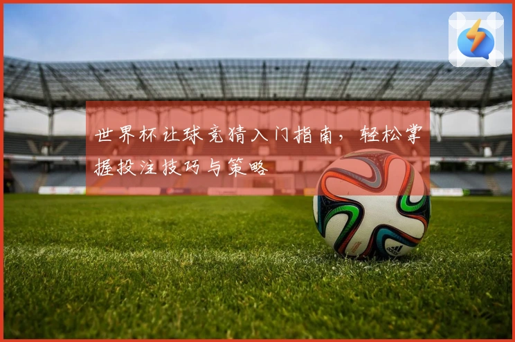 世界杯让球竞猜入门指南，轻松掌握投注技巧与策略