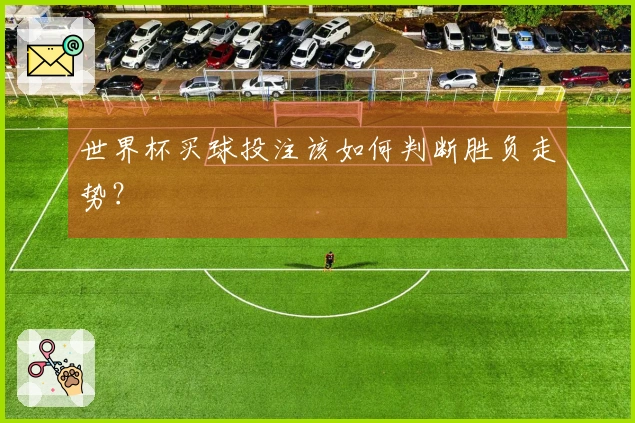 世界杯买球投注该如何判断胜负走势？