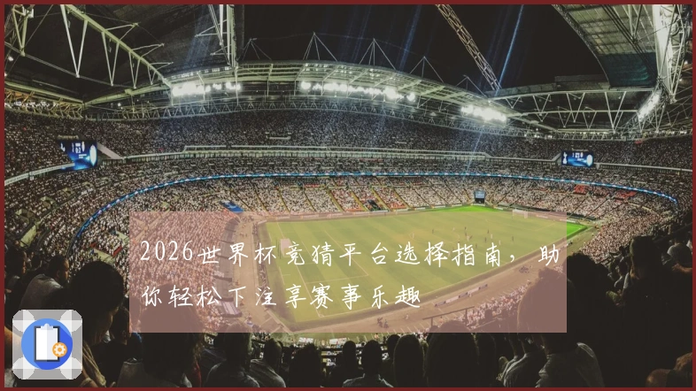 2026世界杯竞猜平台选择指南，助你轻松下注享赛事乐趣
