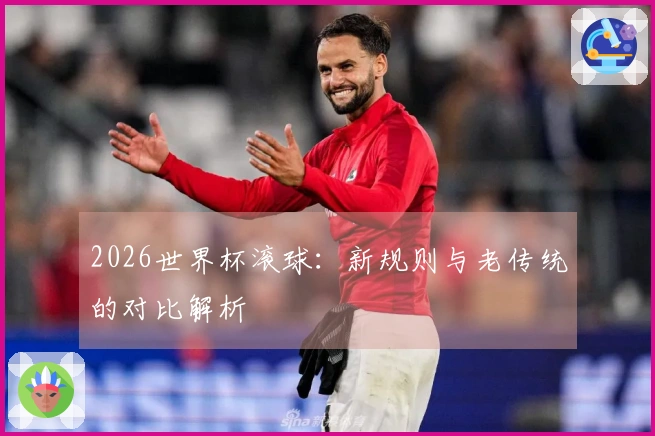2026世界杯滚球：新规则与老传统的对比解析