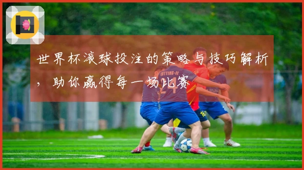 世界杯滚球投注的策略与技巧解析，助你赢得每一场比赛