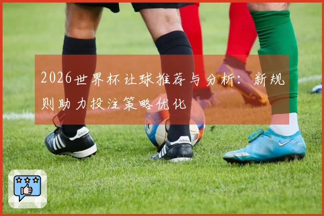 2026世界杯让球推荐与分析：新规则助力投注策略优化