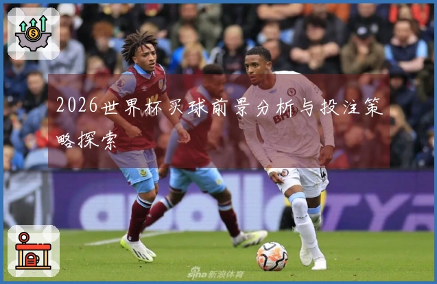 2026世界杯买球前景分析与投注策略探索