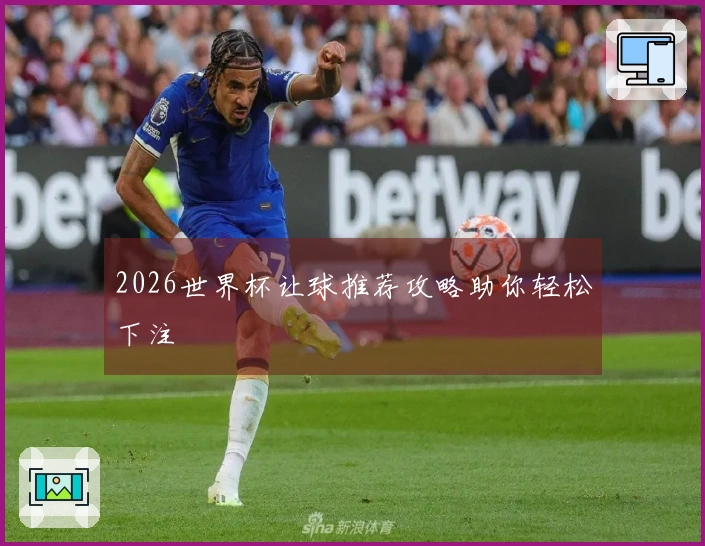 2026世界杯让球推荐攻略助你轻松下注