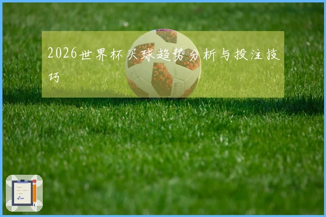2026世界杯买球趋势分析与投注技巧