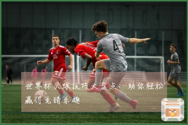 世界杯买球技巧大盘点，助你轻松赢得竞猜乐趣