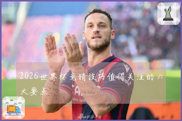 2026世界杯竞猜技巧值得关注的六大要点