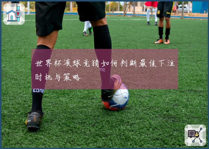 世界杯滚球竞猜如何判断最佳下注时机与策略